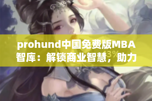 prohund中国免费版MBA智库：解锁商业智慧，助力职业发展