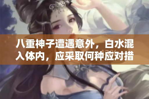 八重神子遭遇意外，白水混入体内，应采取何种应对措施？