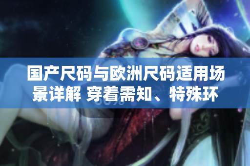 国产尺码与欧洲尺码适用场景详解 穿着需知、特殊环境、尺码误区等详细解析