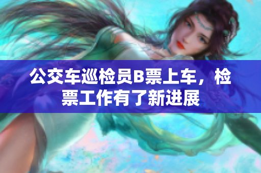 公交车巡检员B票上车，检票工作有了新进展