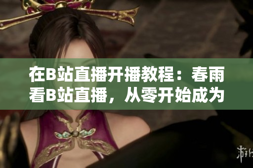 在B站直播开播教程：春雨看B站直播，从零开始成为优秀主播
