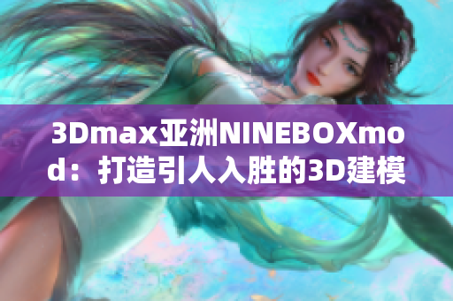 3Dmax亚洲NINEBOXmod：打造引人入胜的3D建模体验