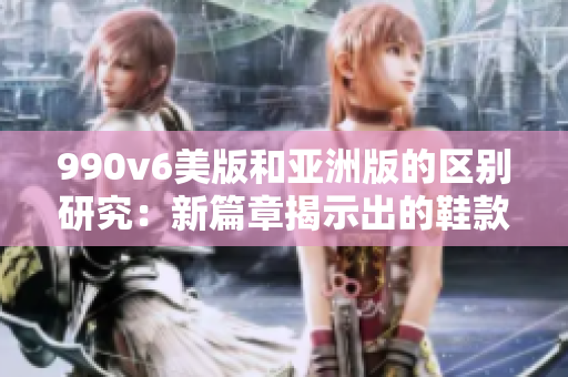 990v6美版和亚洲版的区别研究：新篇章揭示出的鞋款异同