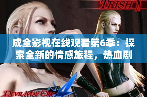 成全影视在线观看第6季：探索全新的情感旅程，热血剧情再度登场