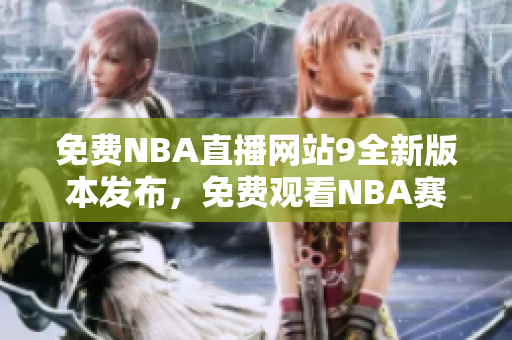 免费NBA直播网站9全新版本发布，免费观看NBA赛事，全程高清无广告