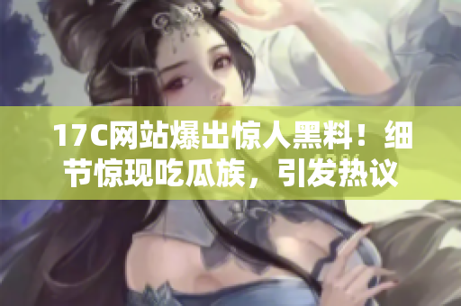 17C网站爆出惊人黑料！细节惊现吃瓜族，引发热议