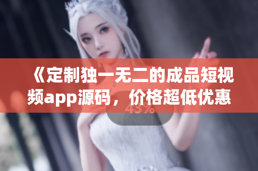 《定制独一无二的成品短视频app源码，价格超低优惠中！》