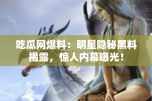 吃瓜网爆料：明星隐秘黑料揭露，惊人内幕曝光！