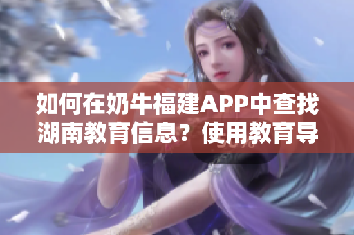 如何在奶牛福建APP中查找湖南教育信息？使用教育导航功能轻松找到目标！