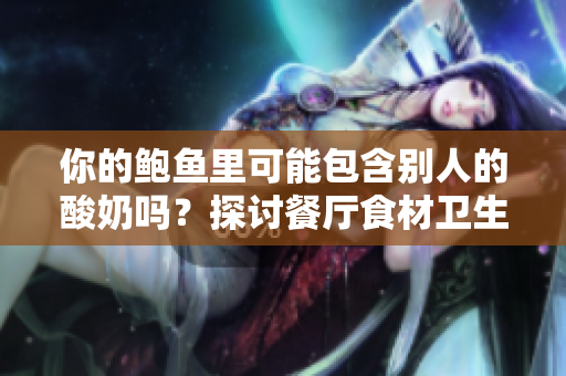 你的鲍鱼里可能包含别人的酸奶吗？探讨餐厅食材卫生新闻