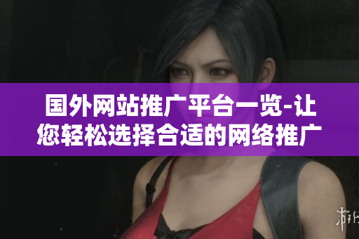 国外网站推广平台一览-让您轻松选择合适的网络推广工具