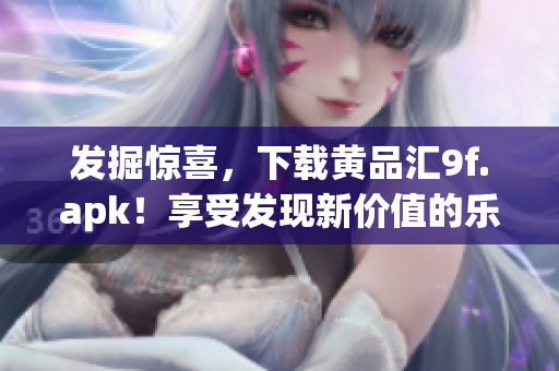 发掘惊喜，下载黄品汇9f.apk！享受发现新价值的乐趣
