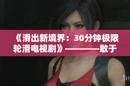 《滑出新境界：30分钟极限轮滑电视剧》————敢于挑战30分钟极限的轮滑体验！