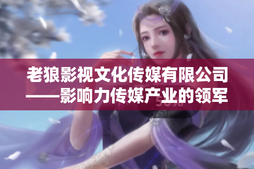 老狼影视文化传媒有限公司——影响力传媒产业的领军者