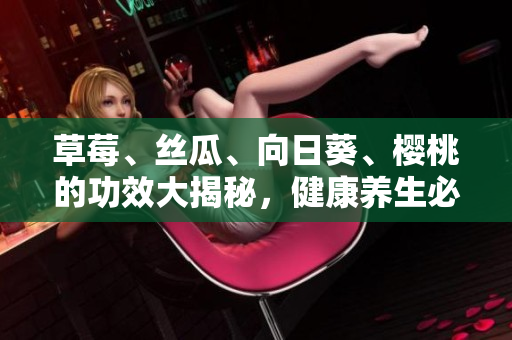 草莓、丝瓜、向日葵、樱桃的功效大揭秘，健康养生必知！