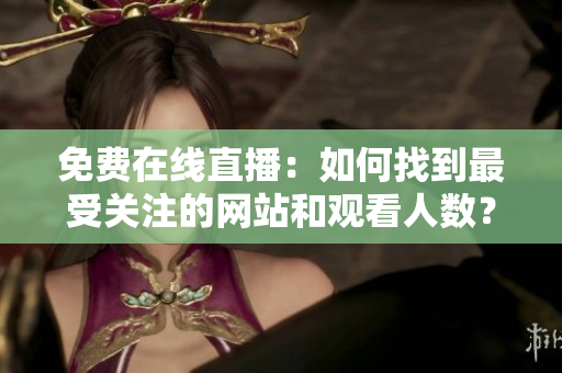 免费在线直播：如何找到最受关注的网站和观看人数？