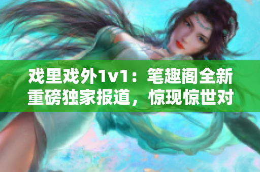 戏里戏外1v1：笔趣阁全新重磅独家报道，惊现惊世对决！