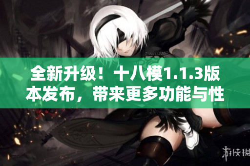 全新升级！十八模1.1.3版本发布，带来更多功能与性能提升
