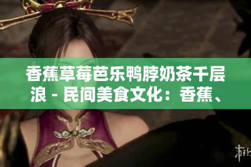 香蕉草莓芭乐鸭脖奶茶千层浪 - 民间美食文化：香蕉、草莓、芭乐、鸭脖、奶茶千层传奇