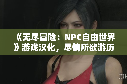 《无尽冒险：NPC自由世界》游戏汉化，尽情所欲游历未知世界