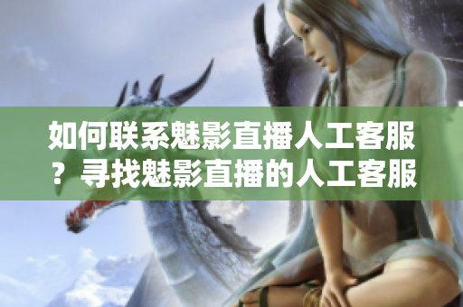 如何联系魅影直播人工客服？寻找魅影直播的人工客服联系方式