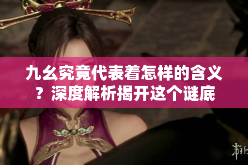 九幺究竟代表着怎样的含义？深度解析揭开这个谜底
