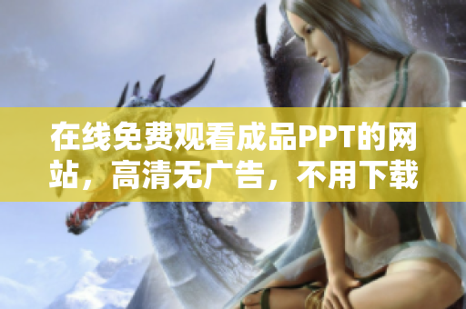 在线免费观看成品PPT的网站，高清无广告，不用下载，不用注册