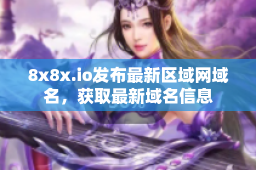 8x8x.io发布最新区域网域名，获取最新域名信息