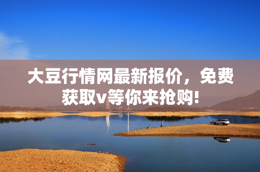 大豆行情网最新报价，免费获取v等你来抢购!