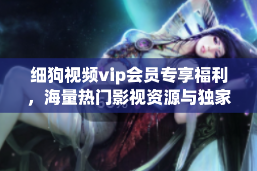 细狗视频vip会员专享福利，海量热门影视资源与独家节目惊喜不断
