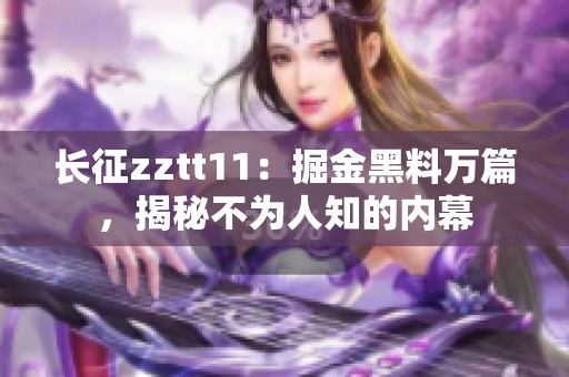 长征zztt11：掘金黑料万篇，揭秘不为人知的内幕