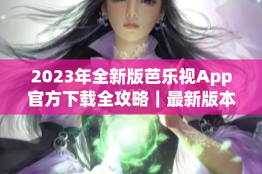 2023年全新版芭乐视App官方下载全攻略｜最新版本大揭秘