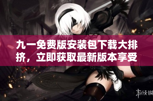 九一免费版安装包下载大排挤，立即获取最新版本享受高速体验