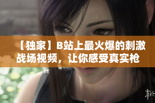 【独家】B站上最火爆的刺激战场视频，让你感受真实枪战乐趣