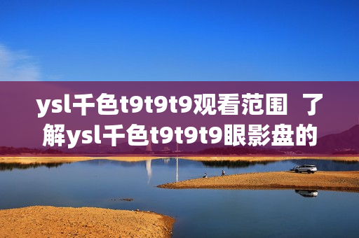ysl千色t9t9t9观看范围  了解ysl千色t9t9t9眼影盘的色彩搭配指南