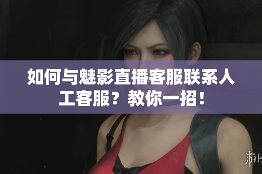 如何与魅影直播客服联系人工客服？教你一招！