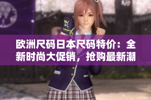 欧洲尺码日本尺码特价：全新时尚大促销，抢购最新潮服饰！