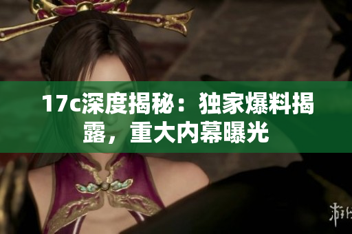 17c深度揭秘：独家爆料揭露，重大内幕曝光