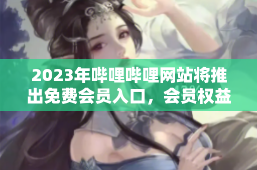 2023年哔哩哔哩网站将推出免费会员入口，会员权益大增
