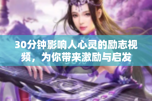 30分钟影响人心灵的励志视频，为你带来激励与启发