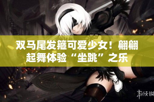 双马尾发箍可爱少女！翩翩起舞体验“坐跳”之乐