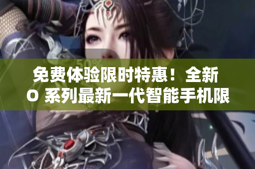免费体验限时特惠！全新 O 系列最新一代智能手机限量大促，抢购即赠奢华大礼！