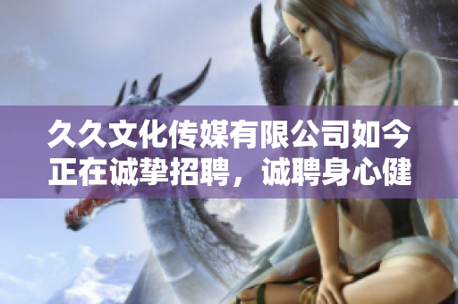 久久文化传媒有限公司如今正在诚挚招聘，诚聘身心健康、有激情的你一同共创美好未来!