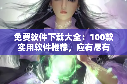 免费软件下载大全：100款实用软件推荐，应有尽有