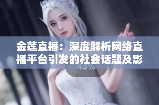 金莲直播：深度解析网络直播平台引发的社会话题及影响