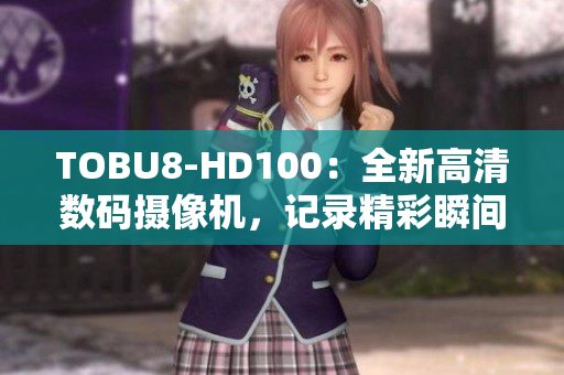 TOBU8-HD100：全新高清数码摄像机，记录精彩瞬间