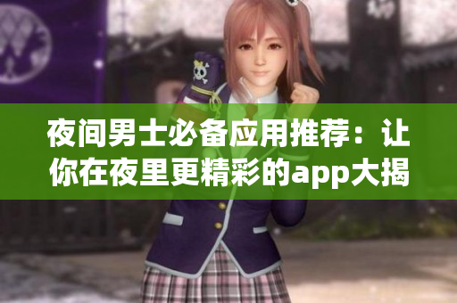 夜间男士必备应用推荐：让你在夜里更精彩的app大揭秘