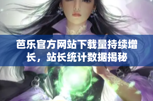 芭乐官方网站下载量持续增长，站长统计数据揭秘
