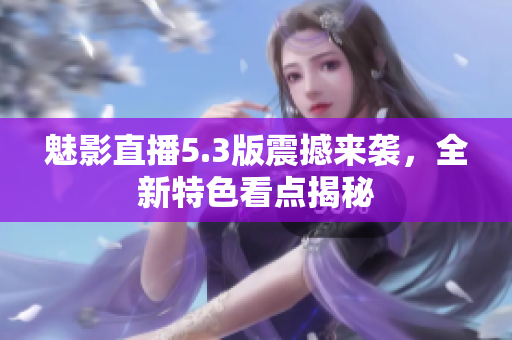 魅影直播5.3版震撼来袭，全新特色看点揭秘