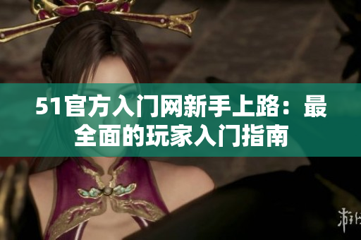 51官方入门网新手上路：最全面的玩家入门指南